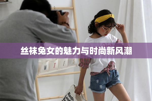 丝袜兔女的魅力与时尚新风潮