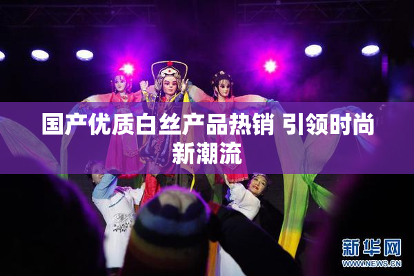国产优质白丝产品热销 引领时尚新潮流
