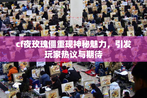 cf夜玫瑰僵重现神秘魅力，引发玩家热议与期待