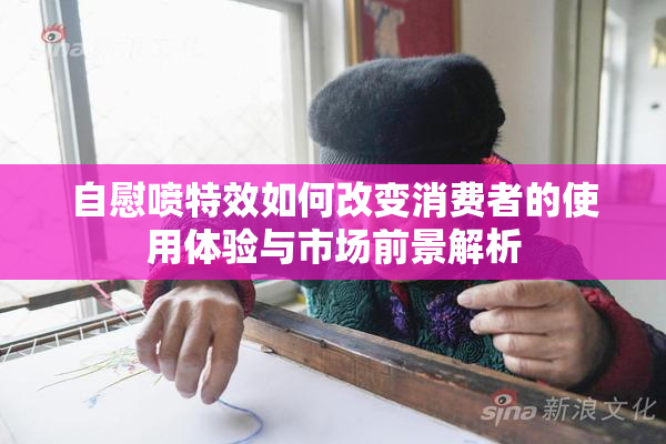 自慰喷特效如何改变消费者的使用体验与市场前景解析