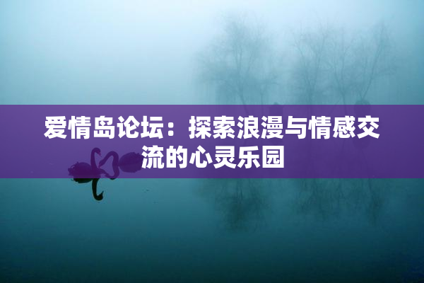 爱情岛论坛：探索浪漫与情感交流的心灵乐园