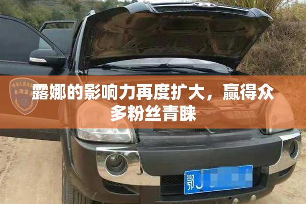 露娜的影响力再度扩大，赢得众多粉丝青睐