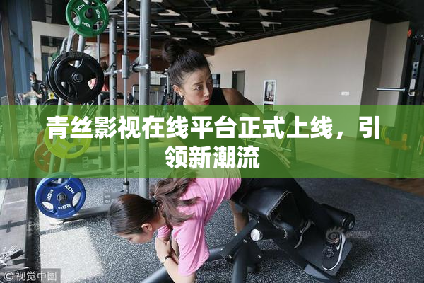 青丝影视在线平台正式上线，引领新潮流