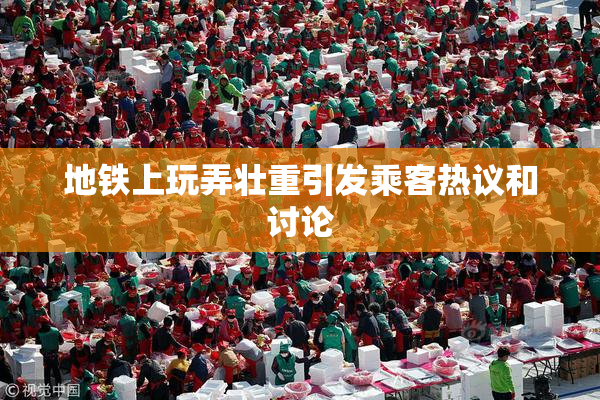 地铁上玩弄壮重引发乘客热议和讨论