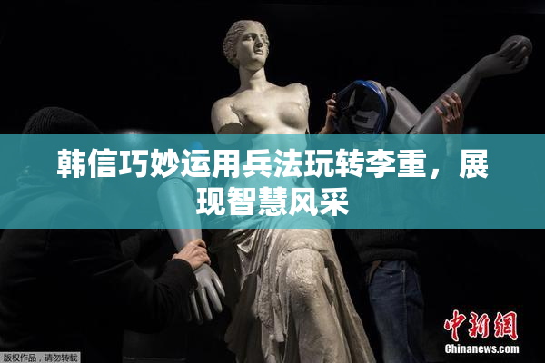韩信巧妙运用兵法玩转李重，展现智慧风采