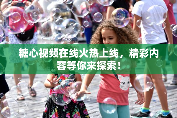糖心视频在线火热上线，精彩内容等你来探索！