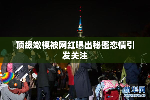 顶级嫩模被网红曝出秘密恋情引发关注