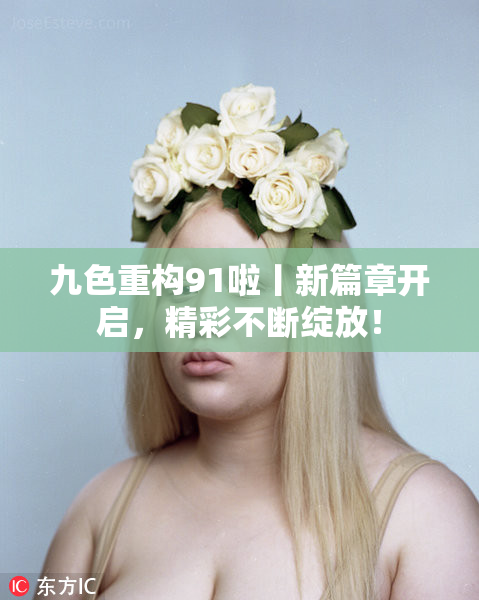 九色重构91啦丨新篇章开启，精彩不断绽放！