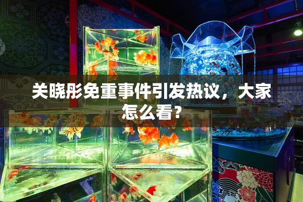 关晓彤免重事件引发热议，大家怎么看？