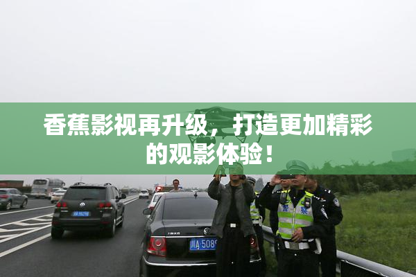 香蕉影视再升级，打造更加精彩的观影体验！