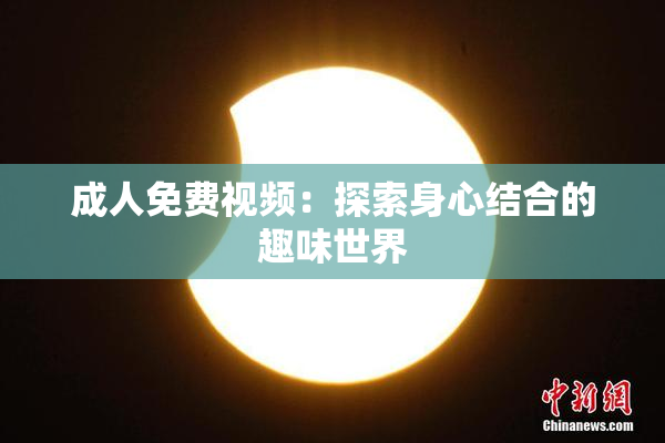 成人免费视频：探索身心结合的趣味世界