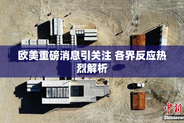 欧美重磅消息引关注 各界反应热烈解析