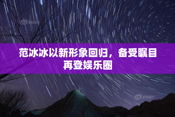 范冰冰以新形象回归，备受瞩目再登娱乐圈