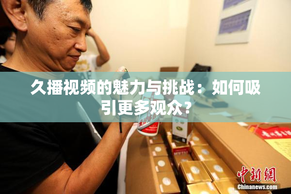久播视频的魅力与挑战：如何吸引更多观众？