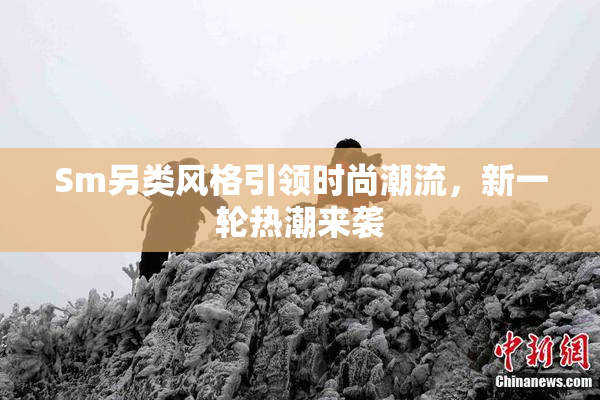 Sm另类风格引领时尚潮流，新一轮热潮来袭