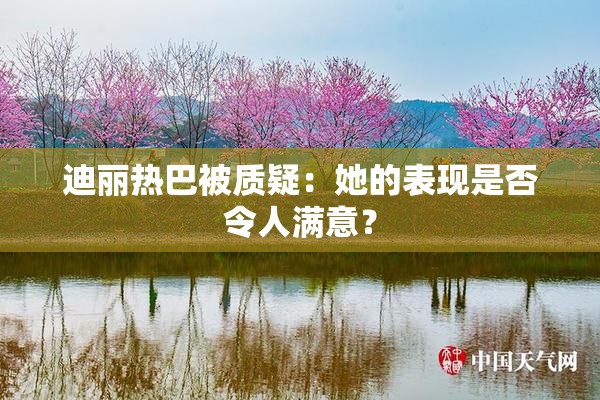 迪丽热巴被质疑：她的表现是否令人满意？
