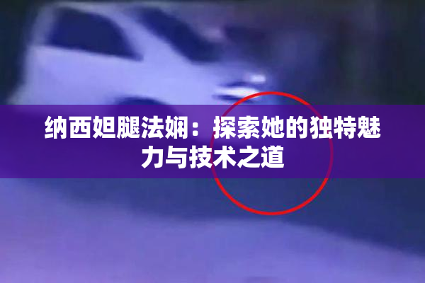 纳西妲腿法娴：探索她的独特魅力与技术之道