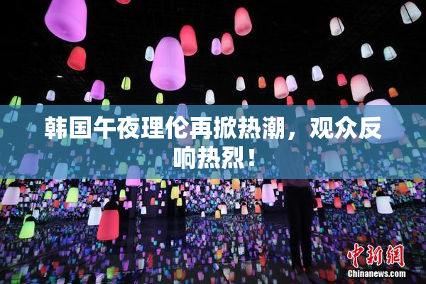 韩国午夜理伦再掀热潮，观众反响热烈！