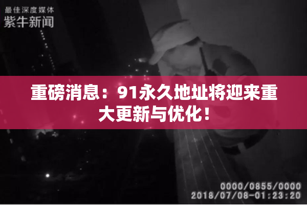 重磅消息：91永久地址将迎来重大更新与优化！