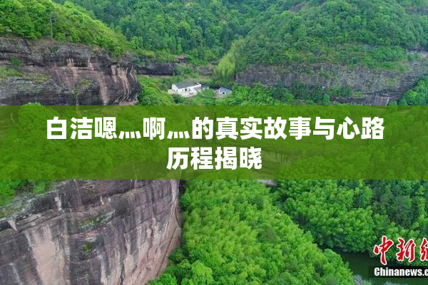 白洁嗯灬啊灬的真实故事与心路历程揭晓