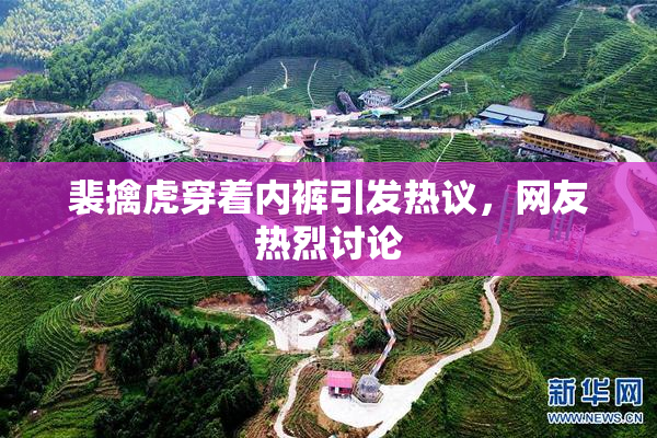 裴擒虎穿着内裤引发热议，网友热烈讨论