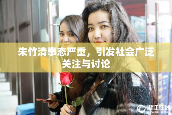 朱竹清事态严重，引发社会广泛关注与讨论