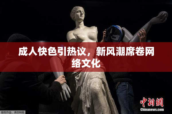 成人快色引热议，新风潮席卷网络文化