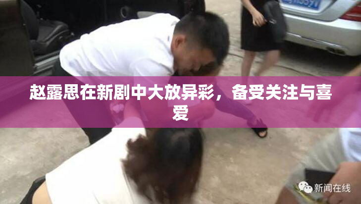 赵露思在新剧中大放异彩，备受关注与喜爱