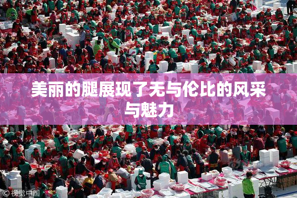 美丽的腿展现了无与伦比的风采与魅力