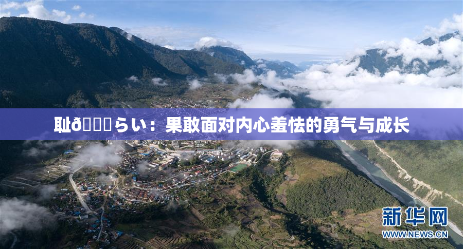 耻🍓らい：果敢面对内心羞怯的勇气与成长