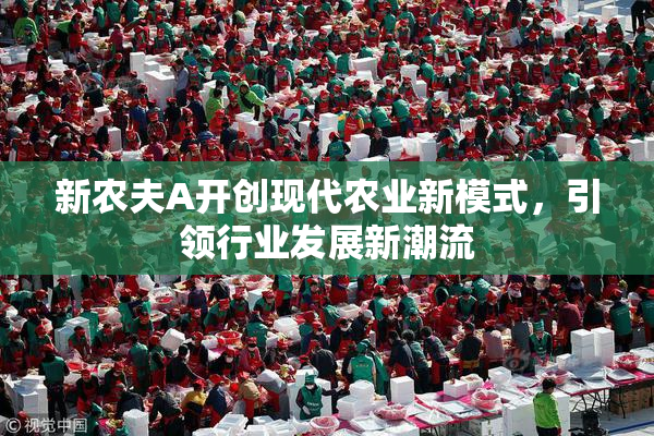 新农夫A开创现代农业新模式，引领行业发展新潮流