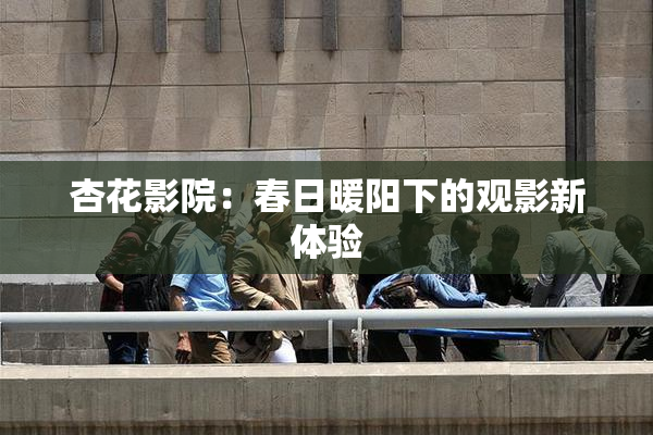 杏花影院：春日暖阳下的观影新体验