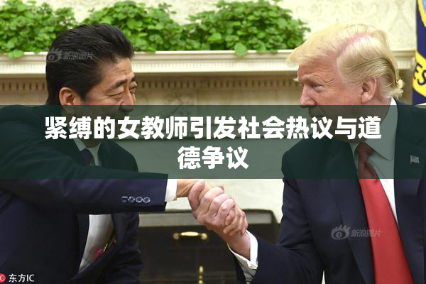紧缚的女教师引发社会热议与道德争议