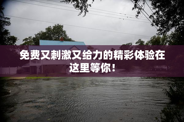 免费又刺激又给力的精彩体验在这里等你！