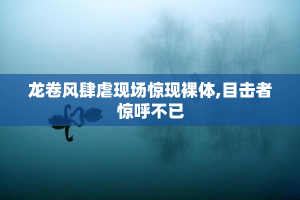 龙卷风肆虐现场惊现裸体,目击者惊呼不已