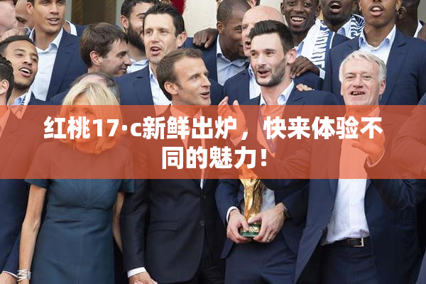 红桃17·c新鲜出炉，快来体验不同的魅力！