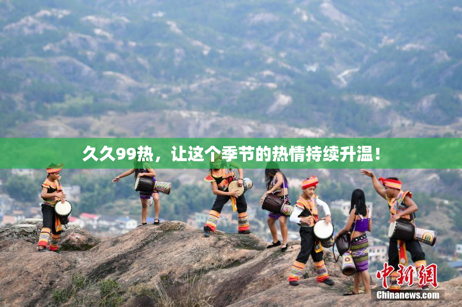 久久99热，让这个季节的热情持续升温！