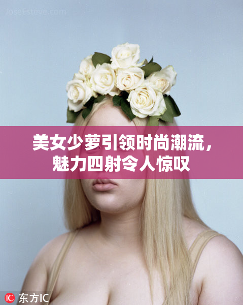 美女少萝引领时尚潮流，魅力四射令人惊叹