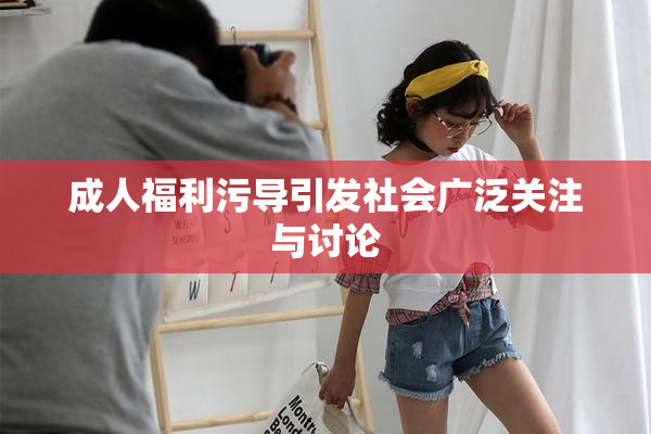成人福利污导引发社会广泛关注与讨论