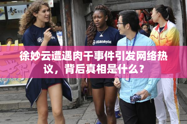 徐妙云遭遇肉干事件引发网络热议，背后真相是什么？