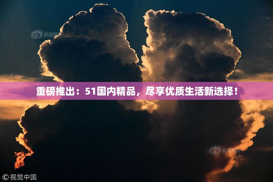重磅推出：51国内精品，尽享优质生活新选择！