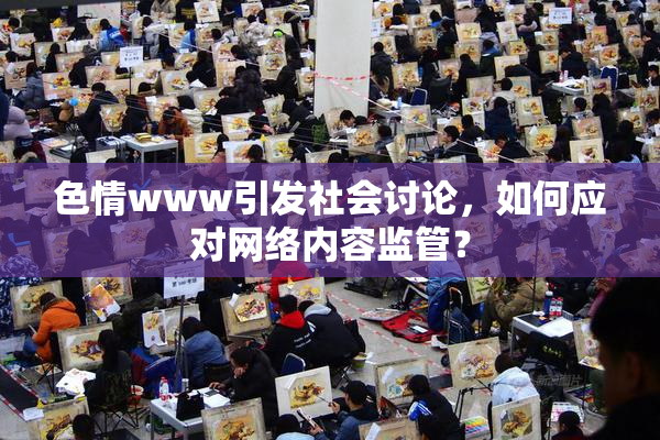 色情www引发社会讨论，如何应对网络内容监管？