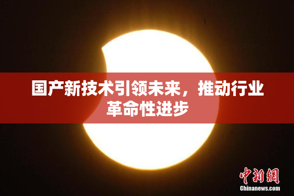 国产新技术引领未来，推动行业革命性进步