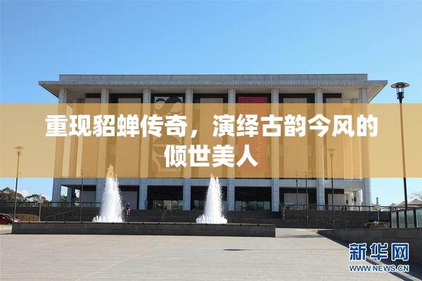 重现貂蝉传奇，演绎古韵今风的倾世美人