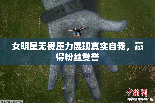 女明星无畏压力展现真实自我，赢得粉丝赞誉