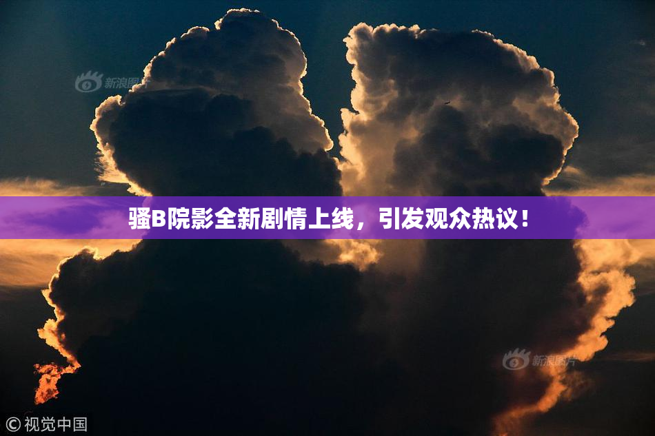 骚B院影全新剧情上线，引发观众热议！