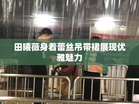 田曦薇身着蕾丝吊带裙展现优雅魅力