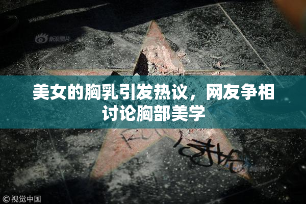 美女的胸乳引发热议，网友争相讨论胸部美学