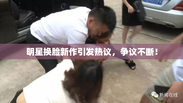 明星换脸新作引发热议，争议不断！