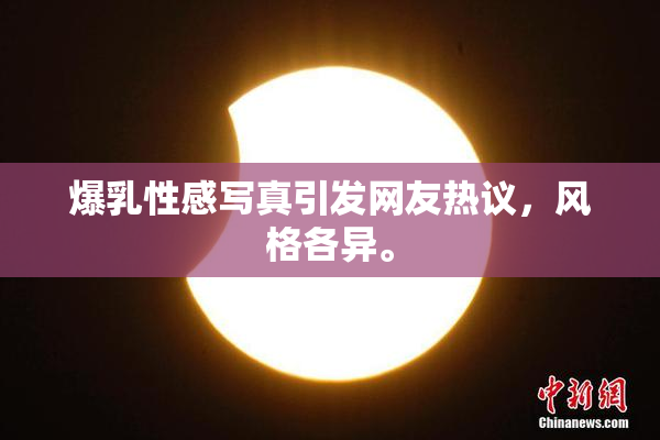 爆乳性感写真引发网友热议，风格各异。
